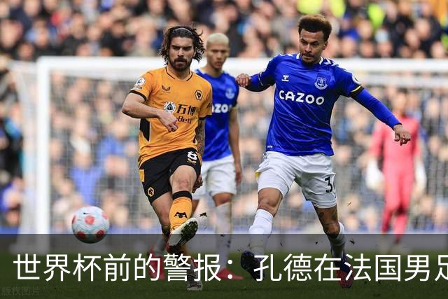 世界杯前的警报：孔德在法国男足热身赛被点名，巴萨右路到底怎么了？