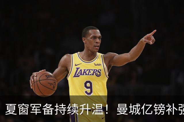 夏窗军备持续升温！曼城亿镑补强中场，阿森纳双线蓄力冲刺新赛季