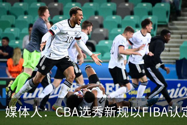 媒体人：CBA选秀新规以FIBA认定为准 或为球员多元化奠定基础