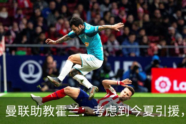 曼联助教霍兰：考虑到今夏引援，本赛季确实让人感到乐观
