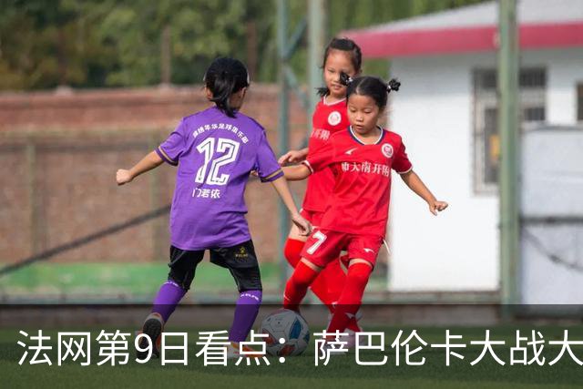 法网第9日看点：萨巴伦卡大战大坂直美，女双赛场上演中国德比