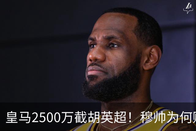 皇马2500万截胡英超！穆帅为何赌上未来押注这个“愣头青”？