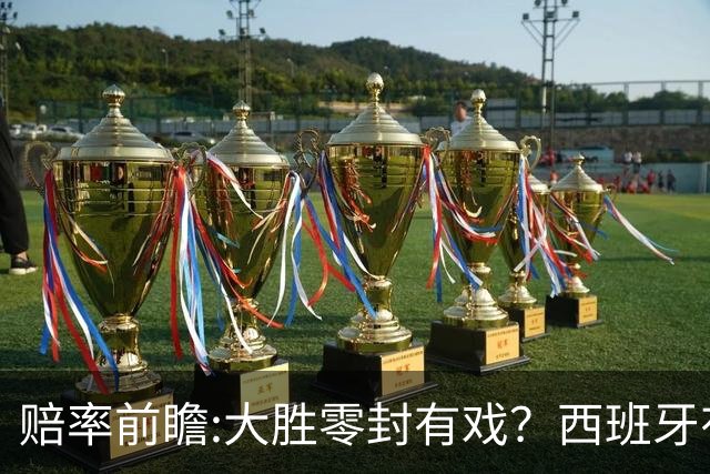 赔率前瞻:大胜零封有戏？西班牙有望碾压沙特