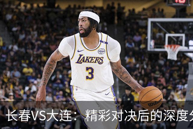 长春VS大连：精彩对决后的深度分析与未来展望